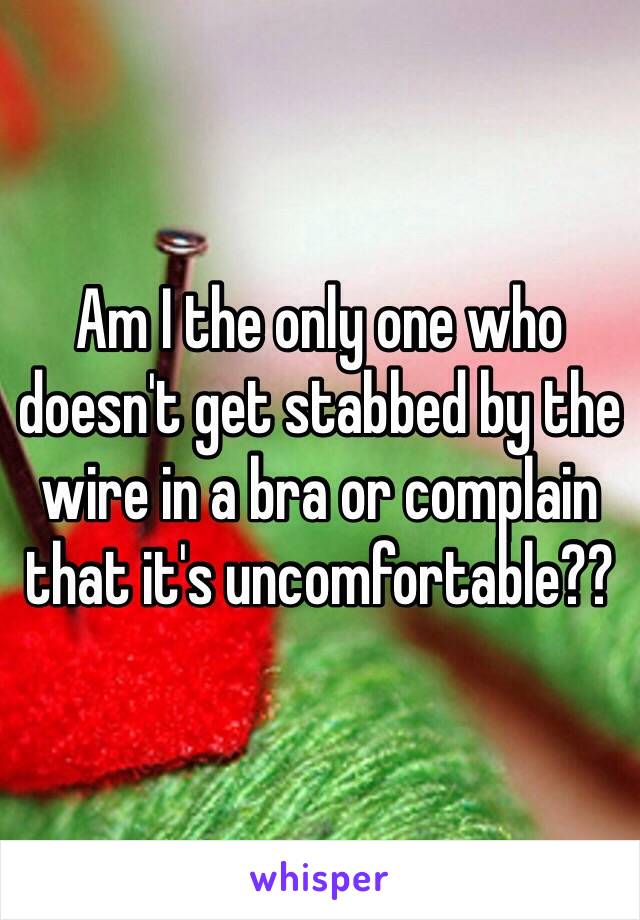 Am I the only one who doesn't get stabbed by the wire in a bra or complain that it's uncomfortable?? 