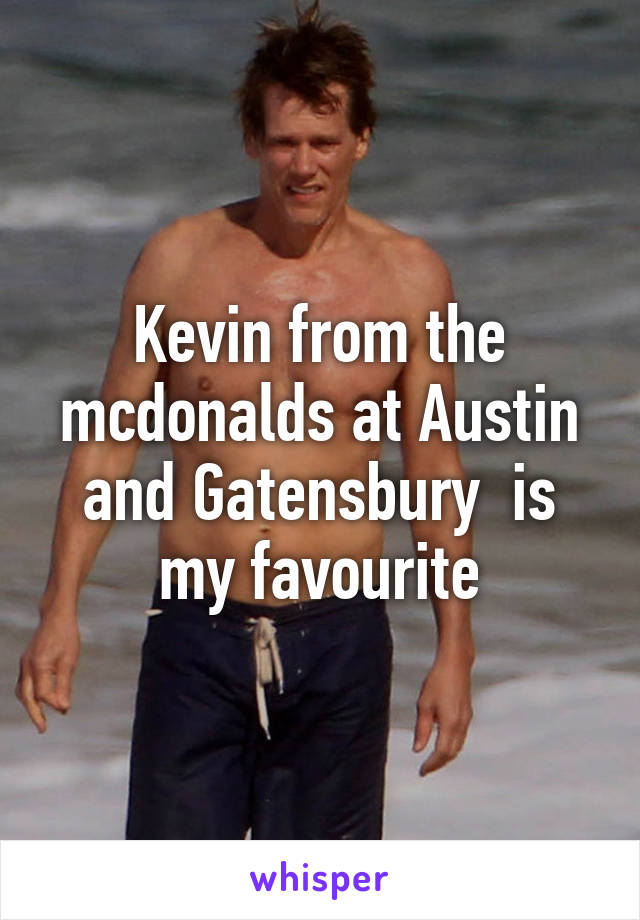 Kevin from the mcdonalds at Austin and Gatensbury  is my favourite