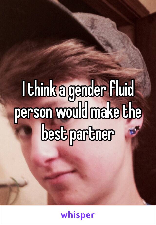 I think a gender fluid person would make the best partner 