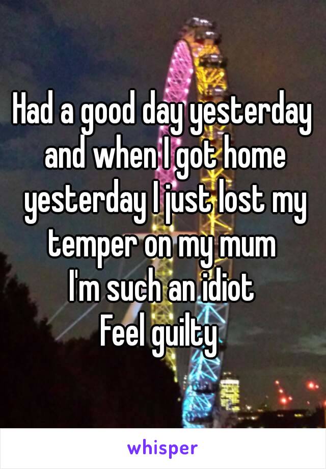 Had a good day yesterday and when I got home yesterday I just lost my temper on my mum 
I'm such an idiot
Feel guilty 