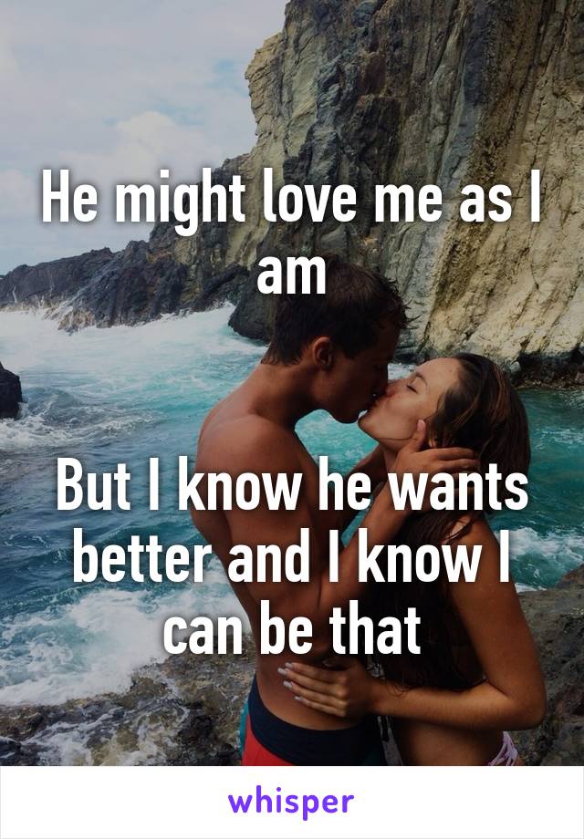 He might love me as I am


But I know he wants better and I know I can be that