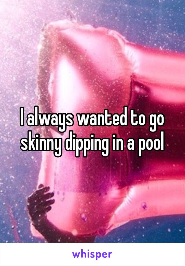 I always wanted to go skinny dipping in a pool