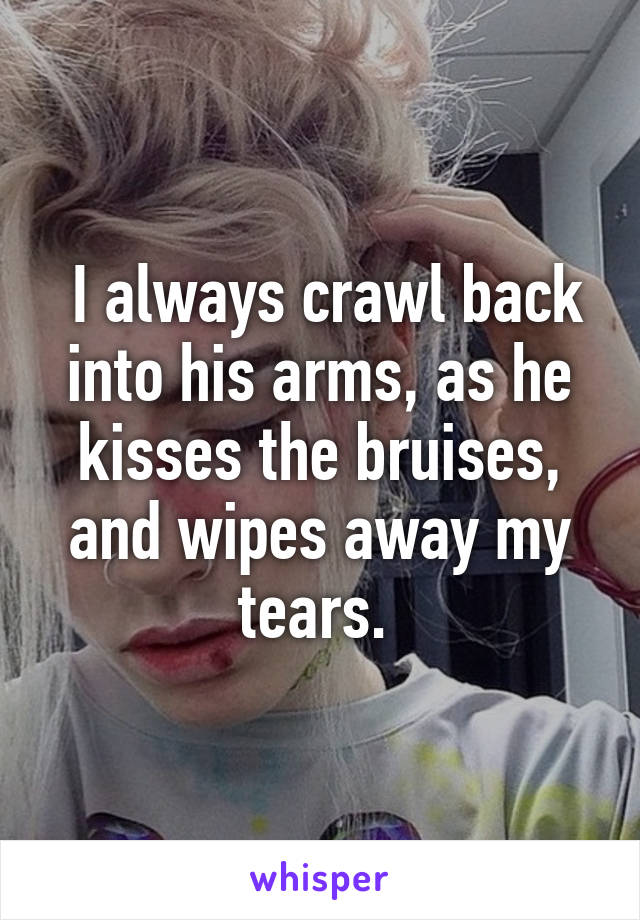  I always crawl back into his arms, as he kisses the bruises, and wipes away my tears. 