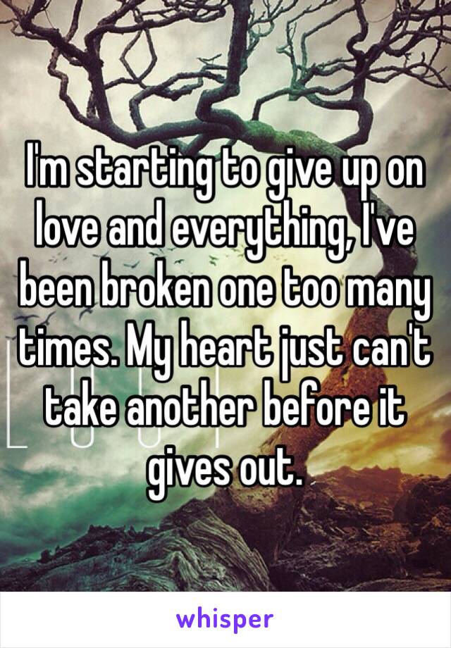 I'm starting to give up on love and everything, I've been broken one too many times. My heart just can't take another before it gives out.