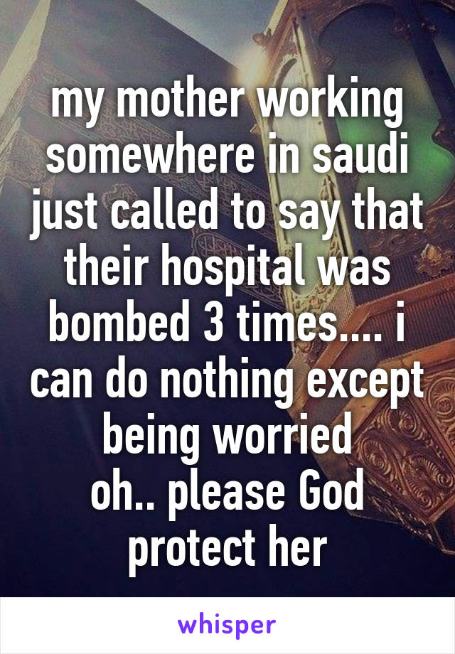 my mother working somewhere in saudi just called to say that their hospital was bombed 3 times.... i can do nothing except being worried
oh.. please God protect her