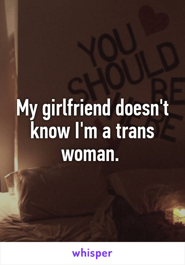 My girlfriend doesn't know I'm a trans woman. 