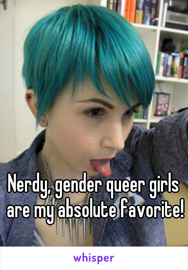 Nerdy, gender queer girls are my absolute favorite!