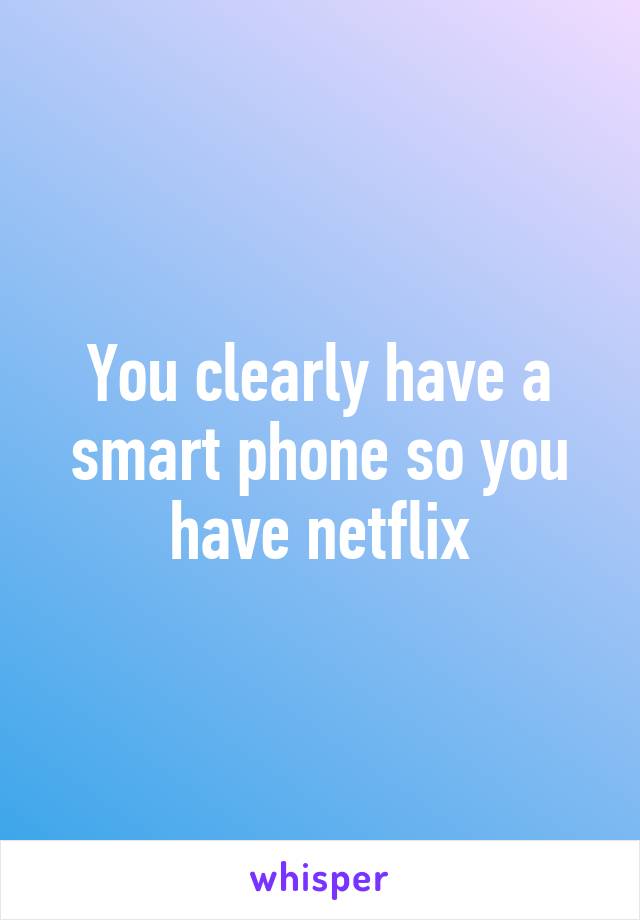 You clearly have a smart phone so you have netflix