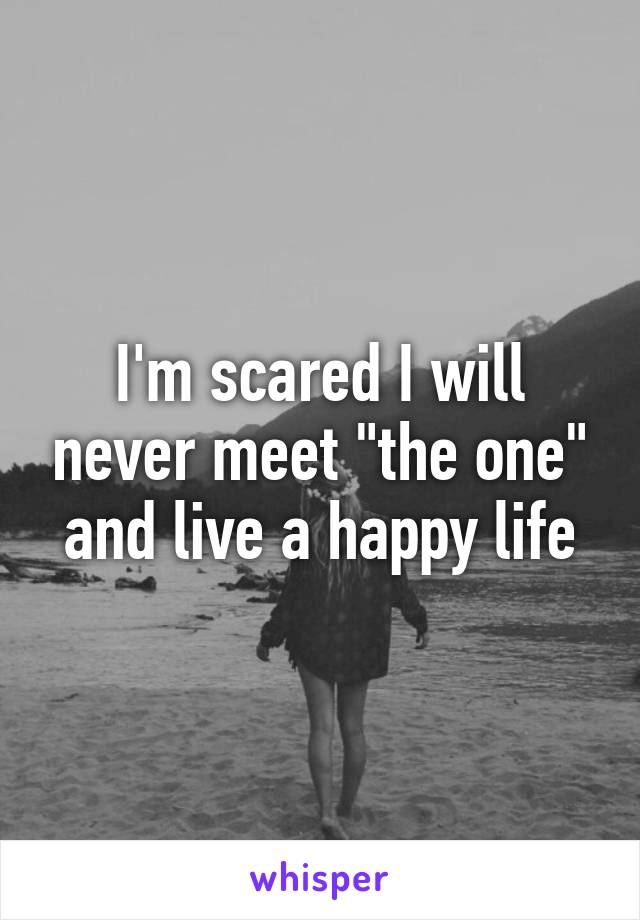 I'm scared I will never meet "the one" and live a happy life