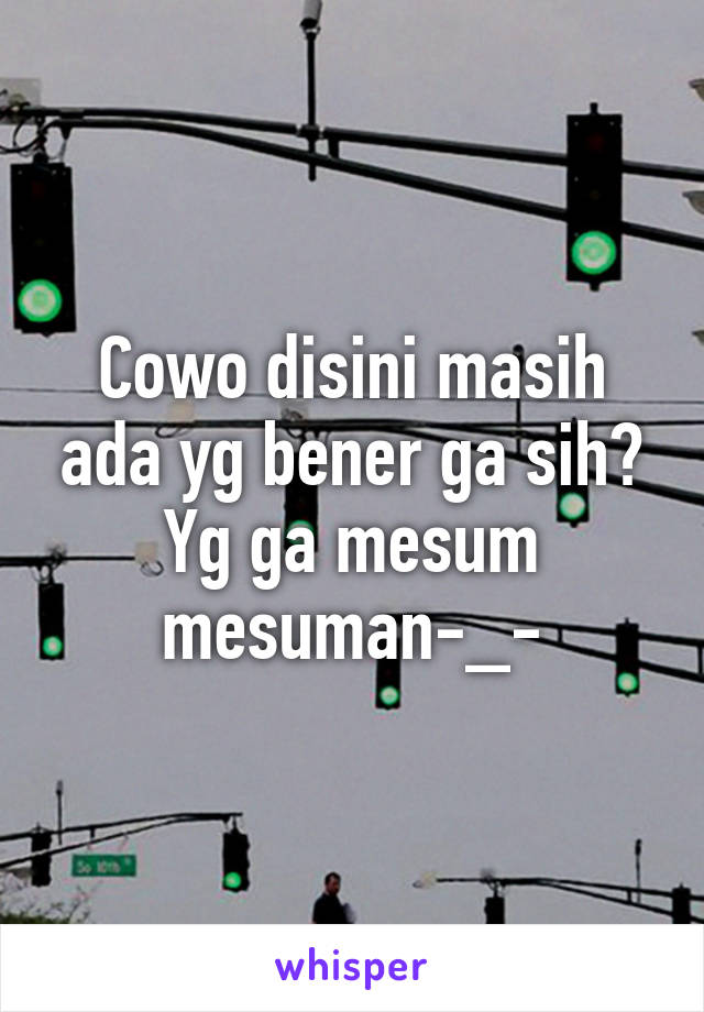 Cowo disini masih ada yg bener ga sih? Yg ga mesum mesuman-_-