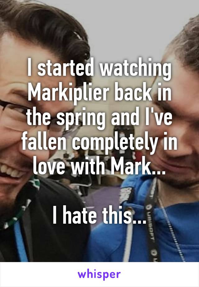 I started watching Markiplier back in the spring and I've fallen completely in love with Mark...

I hate this...