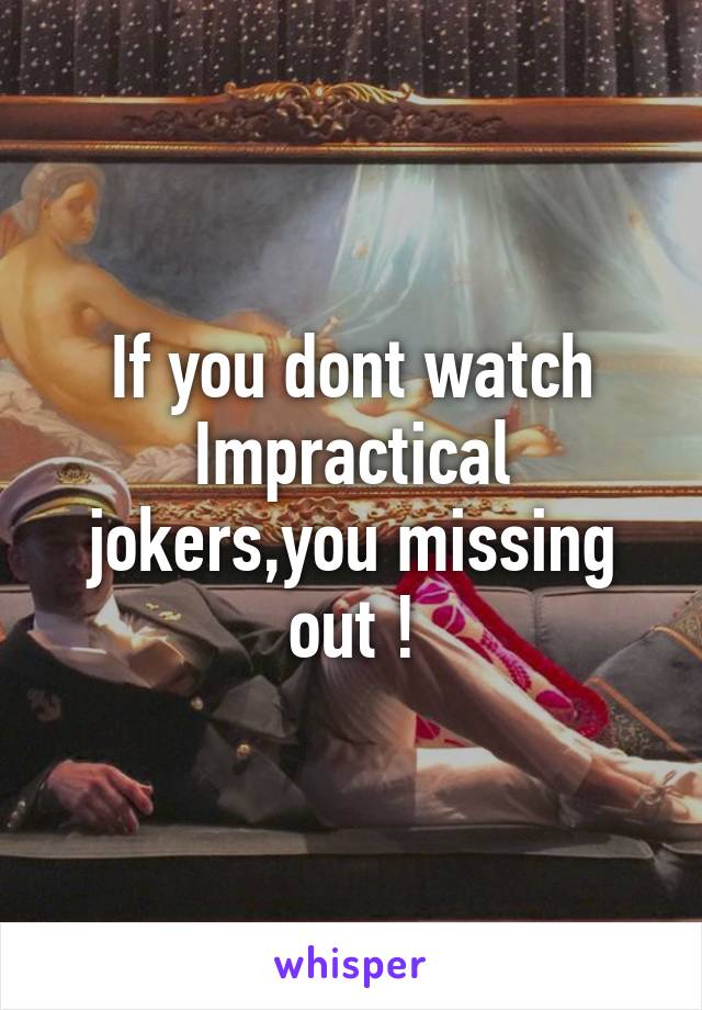 If you dont watch Impractical jokers,you missing out !