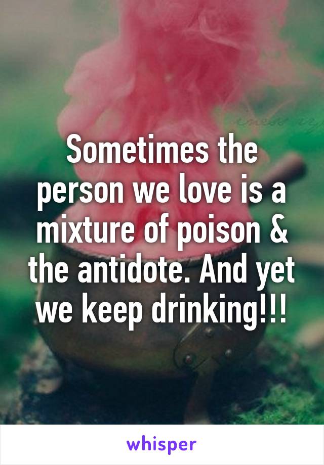 Sometimes the person we love is a mixture of poison & the antidote. And yet we keep drinking!!!