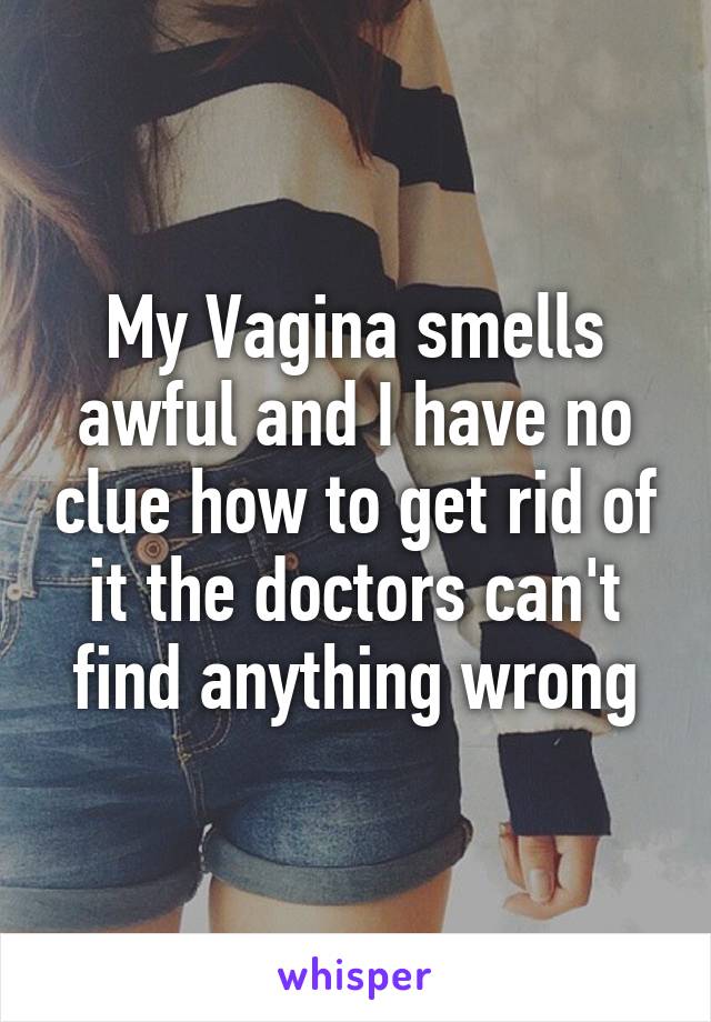 My Vagina smells awful and I have no clue how to get rid of it the doctors can't find anything wrong