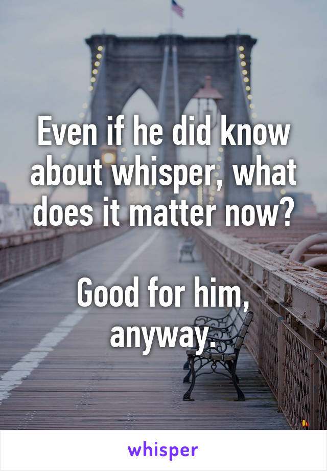 Even if he did know about whisper, what does it matter now?

Good for him, anyway.