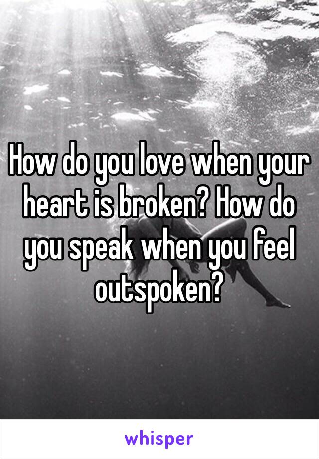 How do you love when your heart is broken? How do you speak when you feel outspoken? 