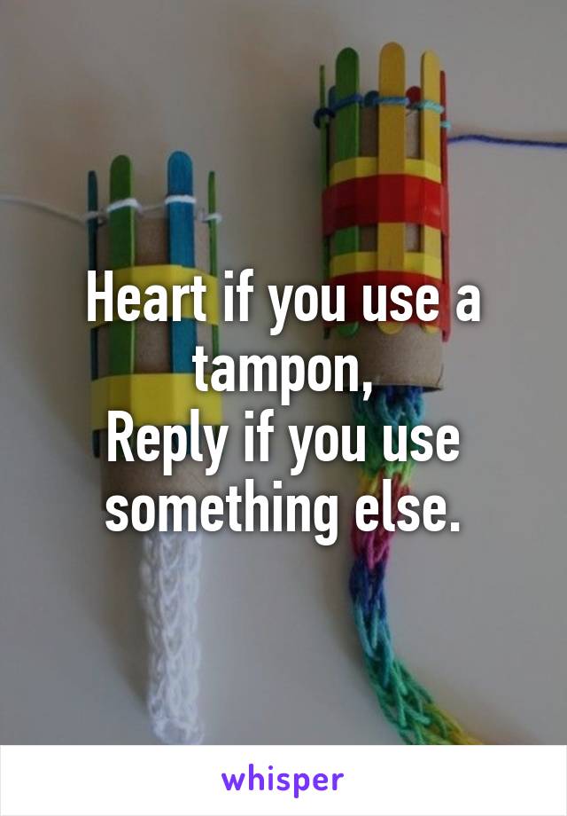 Heart if you use a tampon,
Reply if you use something else.