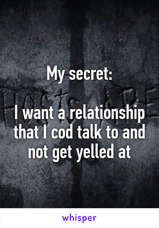 My secret:

I want a relationship that I cod talk to and not get yelled at