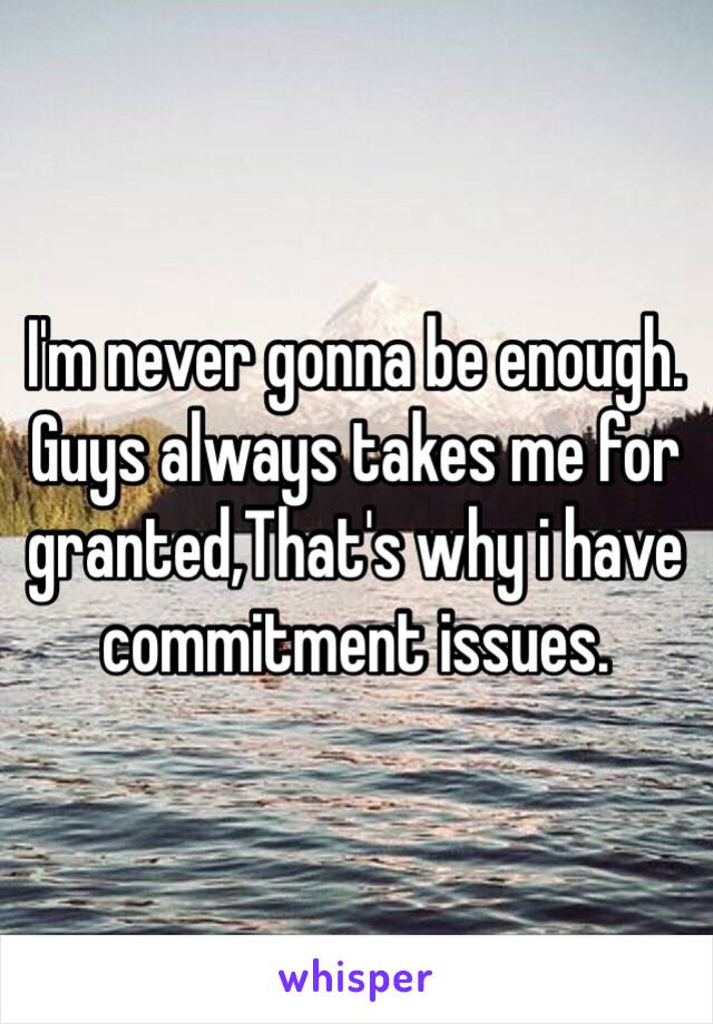 I'm never gonna be enough. Guys always takes me for granted,That's why i have commitment issues.