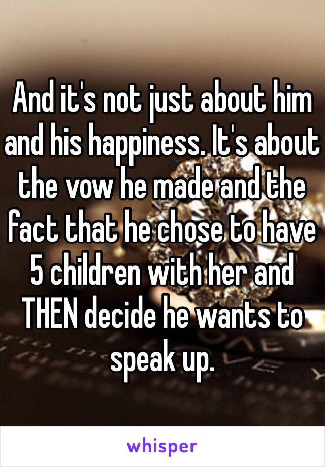 And it's not just about him and his happiness. It's about the vow he made and the fact that he chose to have 5 children with her and THEN decide he wants to speak up. 