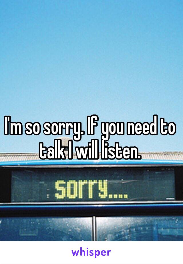 I'm so sorry. If you need to talk I will listen. 