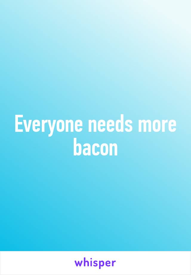 Everyone needs more bacon
