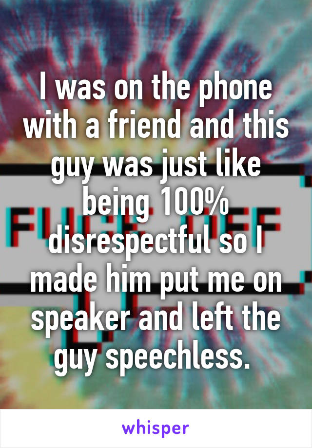 I was on the phone with a friend and this guy was just like being 100% disrespectful so I made him put me on speaker and left the guy speechless. 