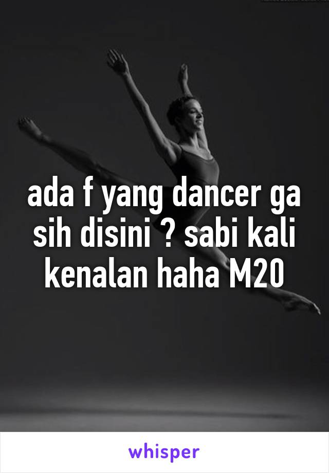 ada f yang dancer ga sih disini ? sabi kali kenalan haha M20