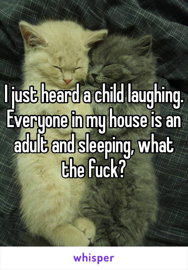 I just heard a child laughing. Everyone in my house is an adult and sleeping, what the fuck?