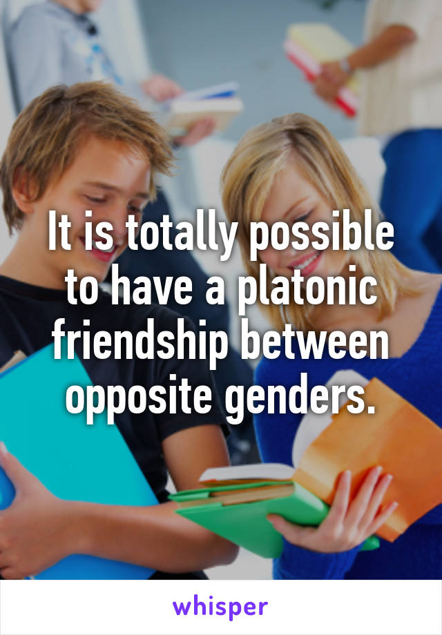 It is totally possible to have a platonic friendship between opposite genders.