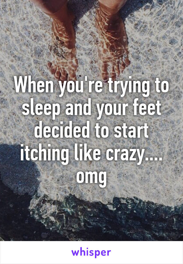 When you're trying to sleep and your feet decided to start itching like crazy.... omg