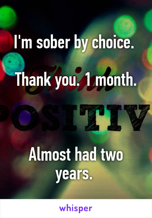 I'm sober by choice. 

Thank you. 1 month. 


Almost had two years. 