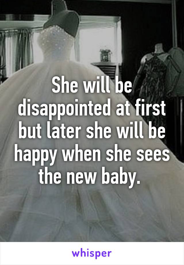 She will be disappointed at first but later she will be happy when she sees the new baby. 