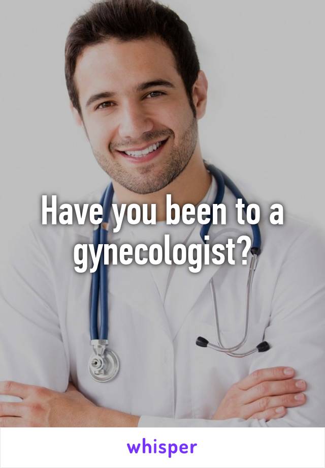 Have you been to a gynecologist?