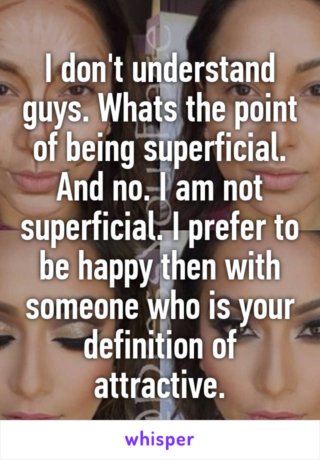 I don't understand guys. Whats the point of being superficial. And no. I am not superficial. I prefer to be happy then with someone who is your definition of attractive.