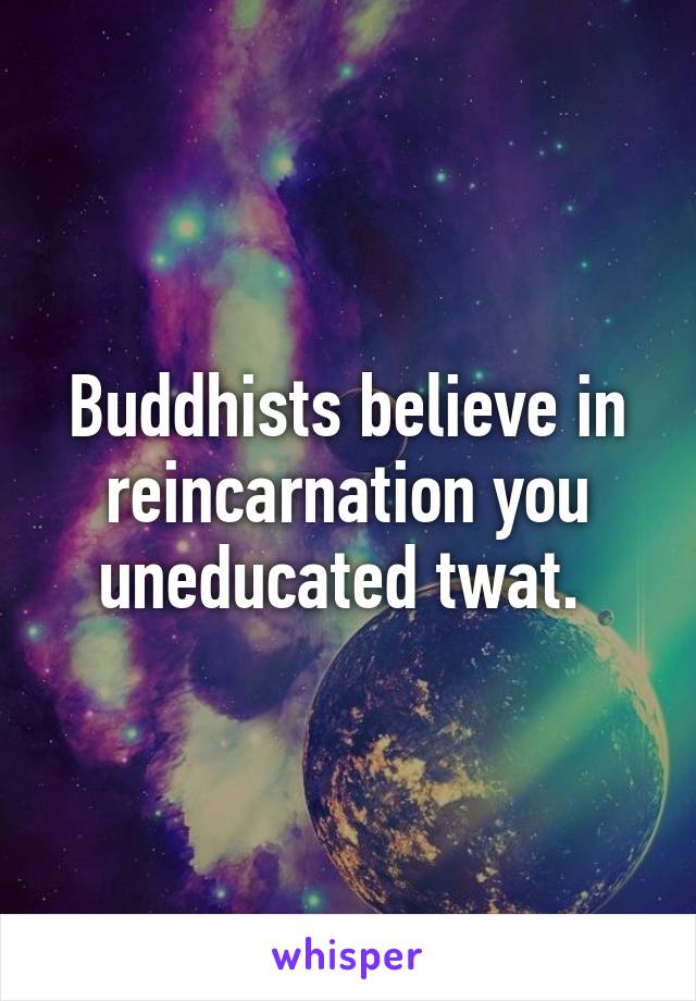 Buddhists believe in reincarnation you uneducated twat. 