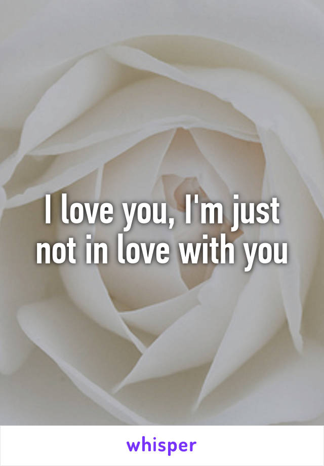 I love you, I'm just not in love with you