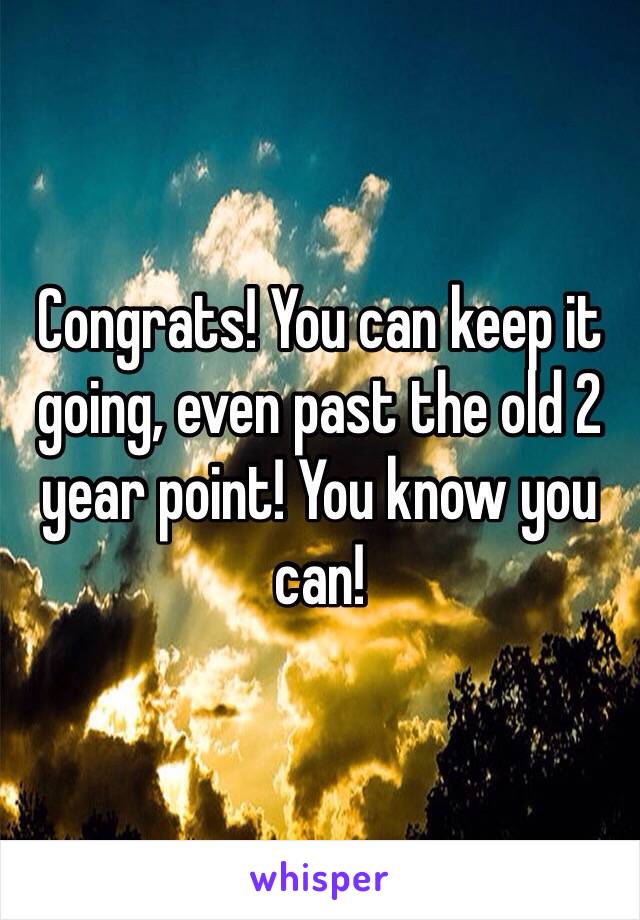 Congrats! You can keep it going, even past the old 2 year point! You know you can!