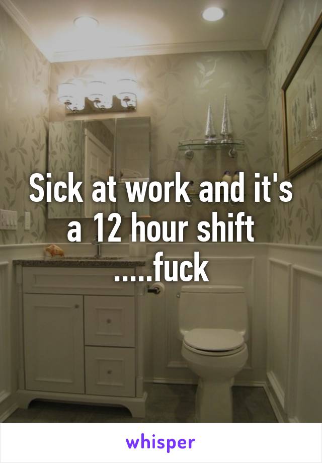 Sick at work and it's a 12 hour shift .....fuck