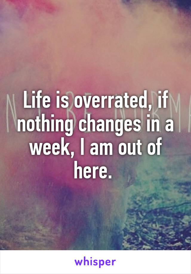 Life is overrated, if nothing changes in a week, I am out of here. 