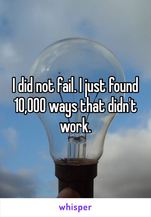 I did not fail. I just found 10,000 ways that didn't work. 