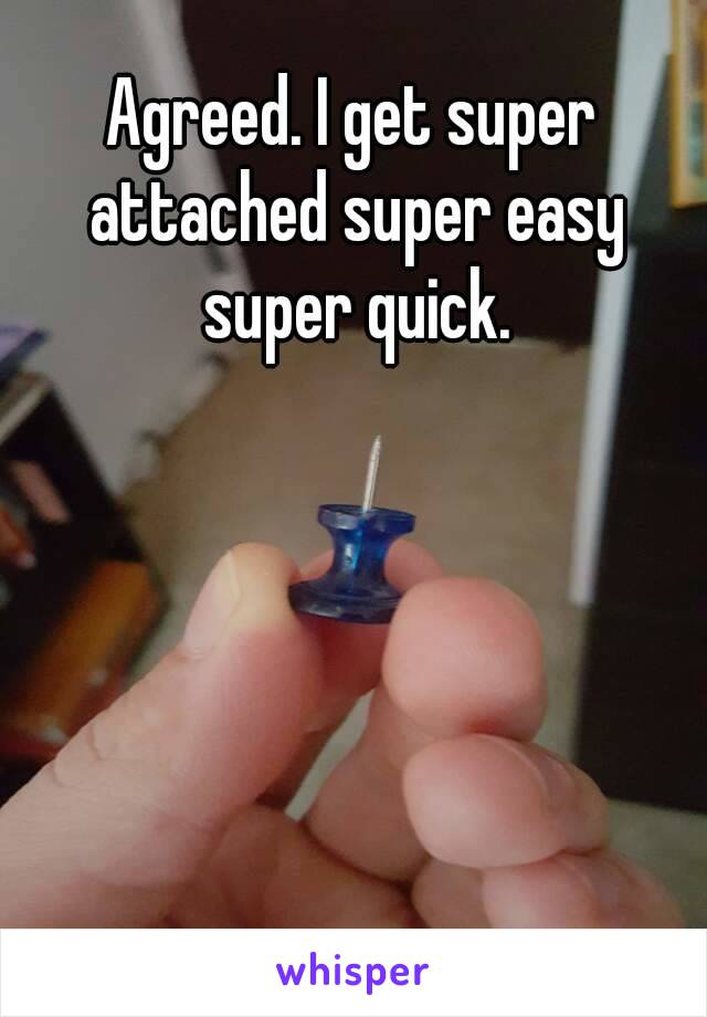 Agreed. I get super attached super easy super quick.