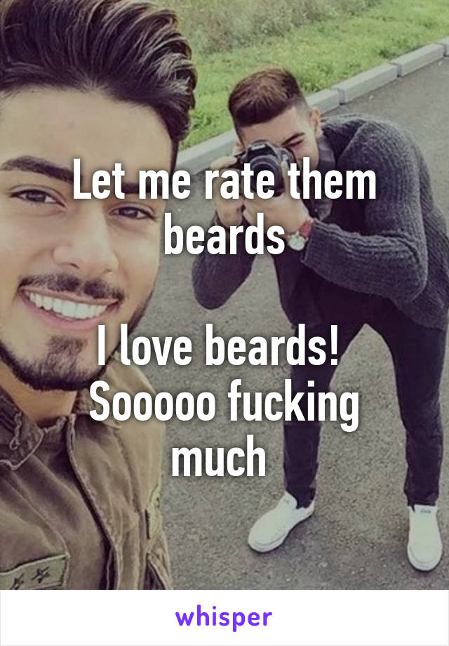 Let me rate them beards

I love beards! 
Sooooo fucking much 