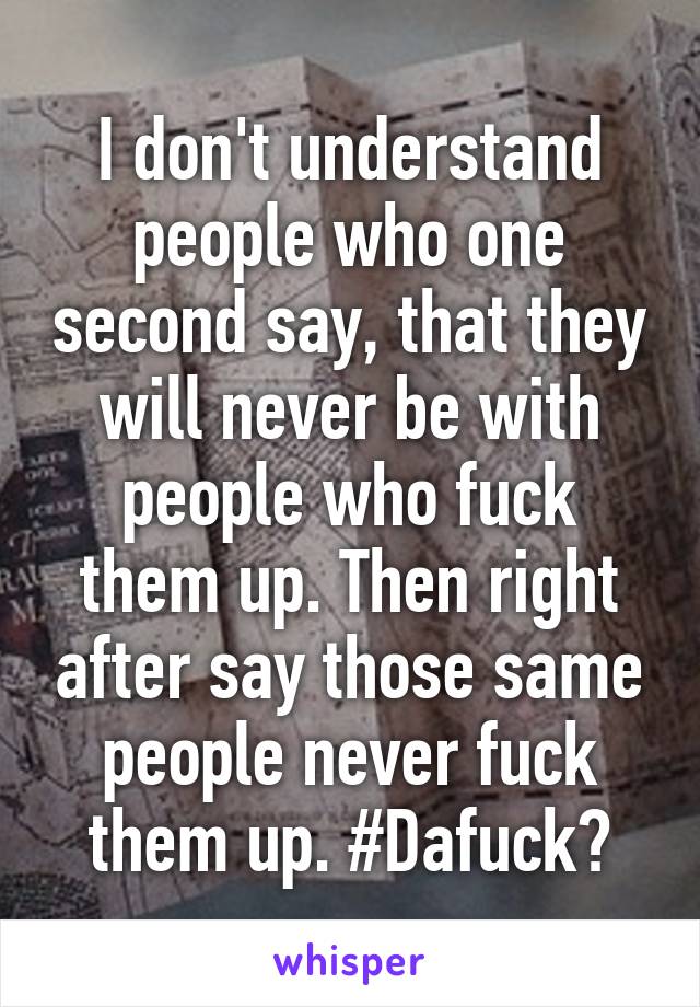 I don't understand people who one second say, that they will never be with people who fuck them up. Then right after say those same people never fuck them up. #Dafuck?