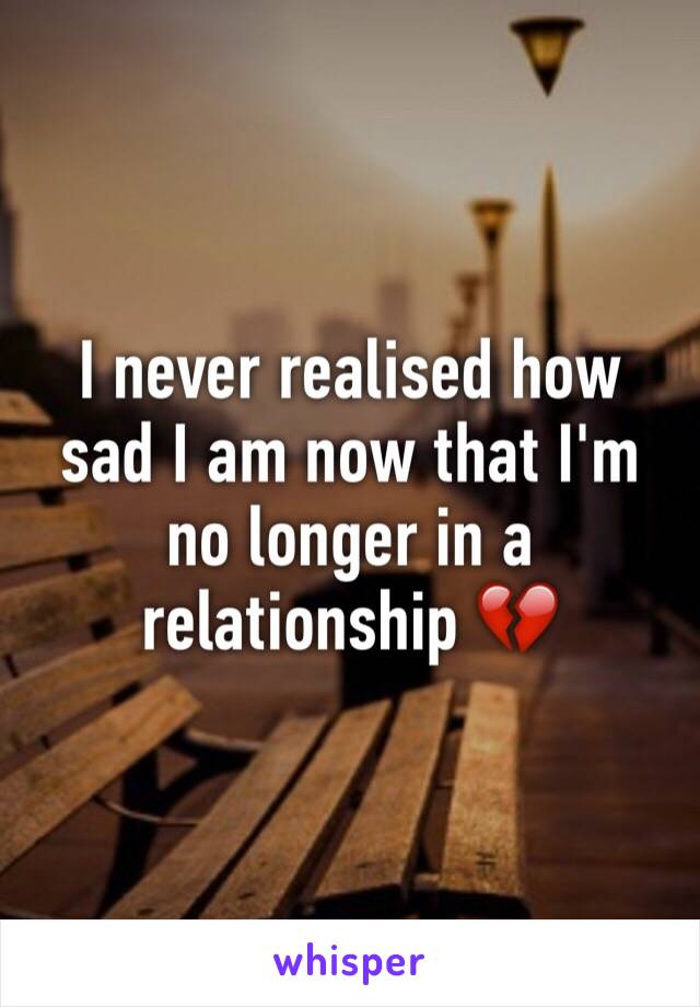 I never realised how sad I am now that I'm no longer in a relationship 💔