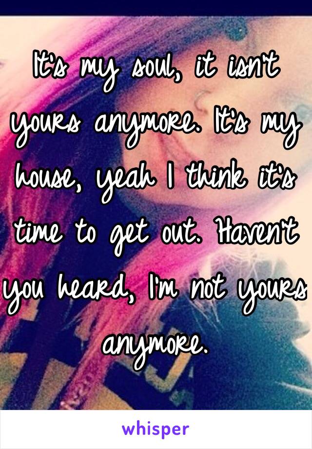 It's my soul, it isn't yours anymore. It's my house, yeah I think it's time to get out. Haven't you heard, I'm not yours anymore.