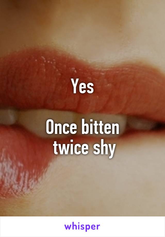 Yes

Once bitten
 twice shy