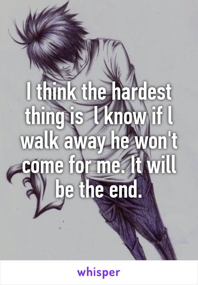 I think the hardest thing is  l know if l walk away he won't come for me. It will be the end.