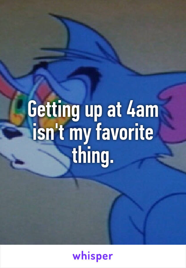 Getting up at 4am isn't my favorite thing.