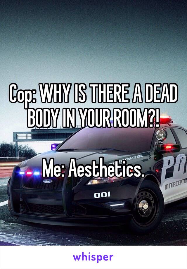 Cop: WHY IS THERE A DEAD BODY IN YOUR ROOM?!

Me: Aesthetics. 